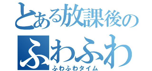 とある放課後のふわふわ時間（ふわふわタイム）