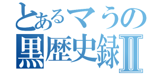 とあるマうの黒歴史録Ⅱ（）