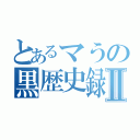 とあるマうの黒歴史録Ⅱ（）