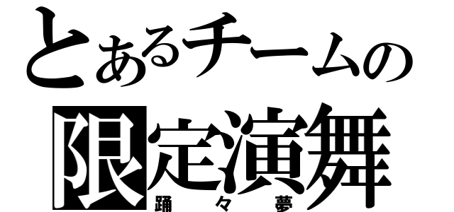 とあるチームの限定演舞（踊々夢）