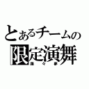 とあるチームの限定演舞（踊々夢）