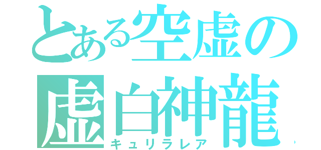 とある空虚の虚白神龍（キュリラレア）