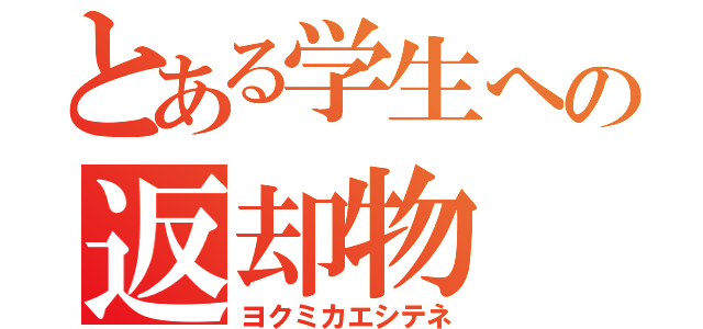 とある学生への返却物（ヨクミカエシテネ）