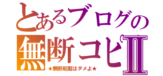 とあるブログの無断コピーⅡ（★無断転載はダメよ★）