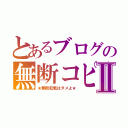 とあるブログの無断コピーⅡ（★無断転載はダメよ★）