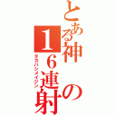 とある神の１６連射（タカハシメイジン）