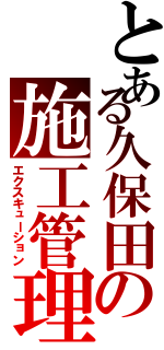 とある久保田の施工管理（エクスキューション）