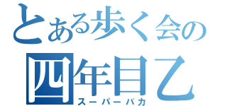 とある歩く会の四年目乙（スーパーバカ）