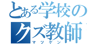 とある学校のクズ教師（マツゲン）