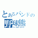 とあるバンドの野球熊（ベースボールベア）