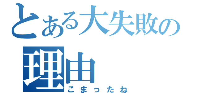 とある大失敗の理由（こまったね）