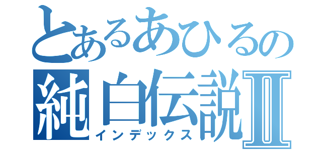 とあるあひるの純白伝説Ⅱ（インデックス）