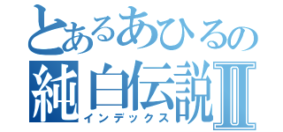 とあるあひるの純白伝説Ⅱ（インデックス）