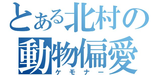 とある北村の動物偏愛（ケモナー）