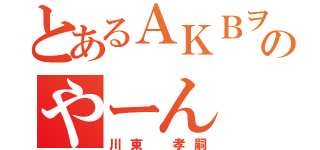 とあるＡＫＢヲタのやーん（川東 孝嗣）