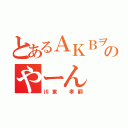 とあるＡＫＢヲタのやーん（川東 孝嗣）