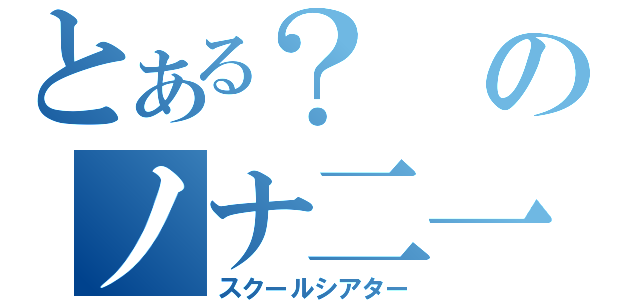 とある？のノナ二一（スクールシアター）