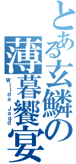 とある玄鱗の薄暮饗宴（Ｗｉｌｄｅ Ｊａｇｄ）