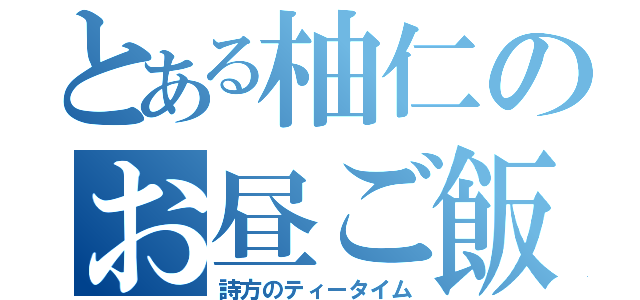 とある柚仁のお昼ご飯（詩方のティータイム）