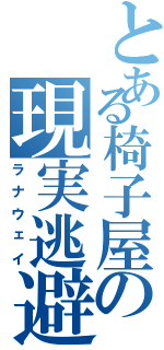 とある椅子屋の現実逃避（ラナウェイ）