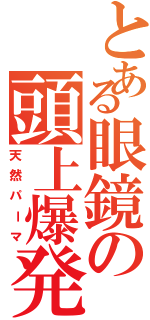 とある眼鏡の頭上爆発（天然パーマ）