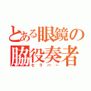 とある眼鏡の脇役奏者（セラバー）