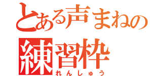 とある声まねの練習枠（れんしゅう）