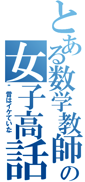 とある数学教師の女子高話（“昔はイケていた”）