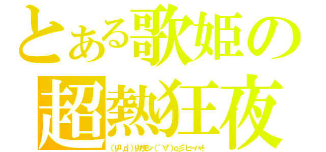 とある歌姫の超熱狂夜（（屮゜д゜）屮カモン （゜∀゜）ο彡゜ヒーハー！）