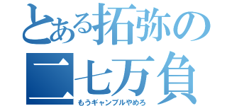 とある拓弥の二七万負け（もうギャンブルやめろ）