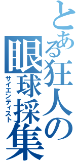 とある狂人の眼球採集（サイエンティスト）