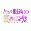 とある眼鏡の鬱陶長髪（早よ髪を切れ）