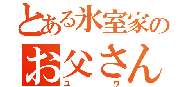 とある氷室家のお父さん（ユウ）