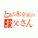 とある氷室家のお父さん（ユウ）