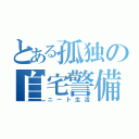 とある孤独の自宅警備員（ニート生活）