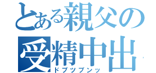 とある親父の受精中出（ドプツプンッ）