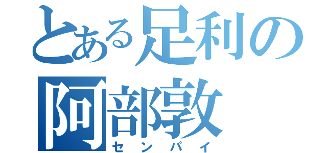 とある足利の阿部敦（センパイ）