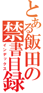 とある飯田の禁書目録（インデックス）