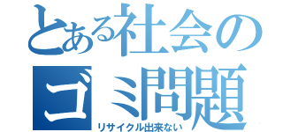 とある社会のゴミ問題（リサイクル出来ない）