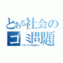 とある社会のゴミ問題（リサイクル出来ない）