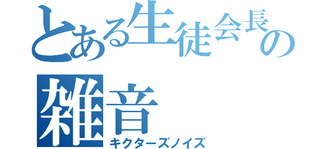 とある生徒会長の雑音（キクターズノイズ）