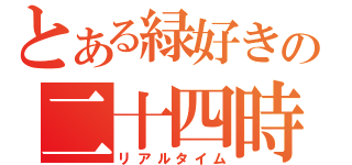 とある緑好きの二十四時（リアルタイム）