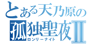 とある天乃原の孤独聖夜Ⅱ（ロンリーナイト）