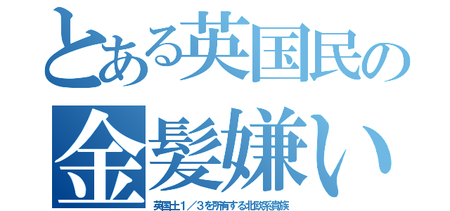 とある英国民の金髪嫌い（英国土１／３を所有する北欧系貴族）