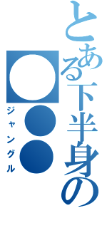 とある下半身の●●●（ジャングル）