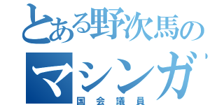 とある野次馬のマシンガン（国会議員）