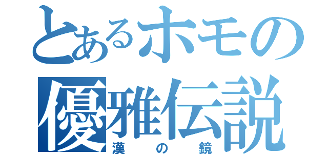 とあるホモの優雅伝説（漢の鏡）