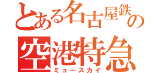 とある名古屋鉄道の空港特急（ミュースカイ）