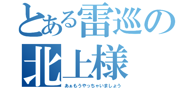 とある雷巡の北上様（あぁもうやっちゃいましょう）