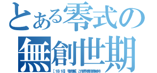 とある零式の無創世期（［１８：１８］ 零式神威： この世界の最初で最後の時）